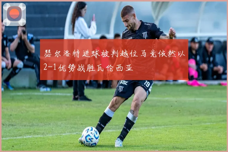 瑟尔洛特进球被判越位马竞依然以2-1优势战胜瓦伦西亚