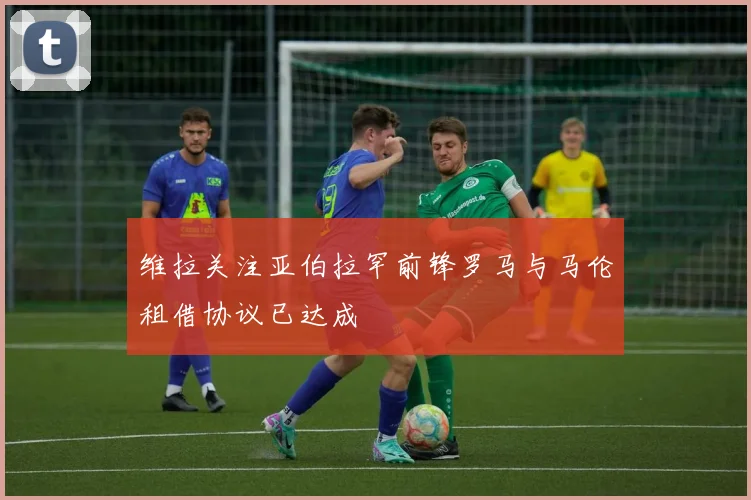 维拉关注亚伯拉罕前锋罗马与马伦租借协议已达成