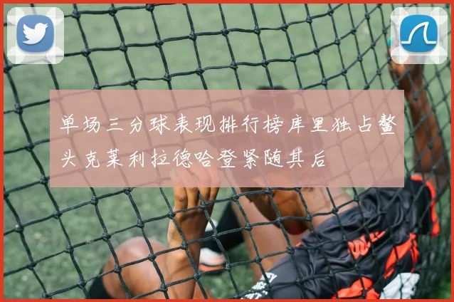 单场三分球表现排行榜库里独占鳌头克莱利拉德哈登紧随其后