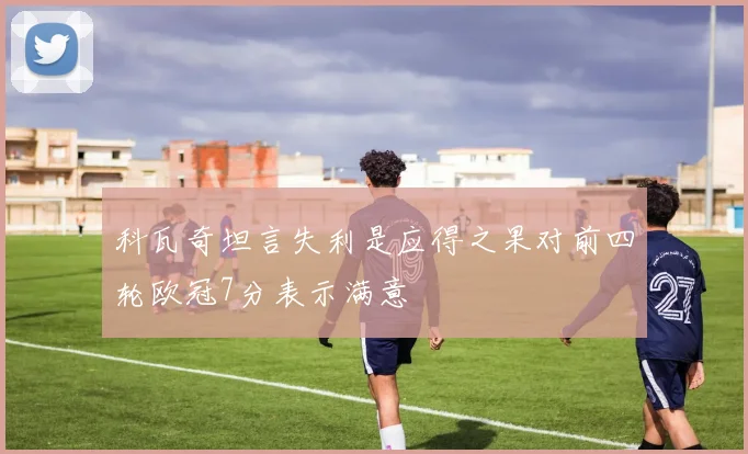 科瓦奇坦言失利是应得之果对前四轮欧冠7分表示满意