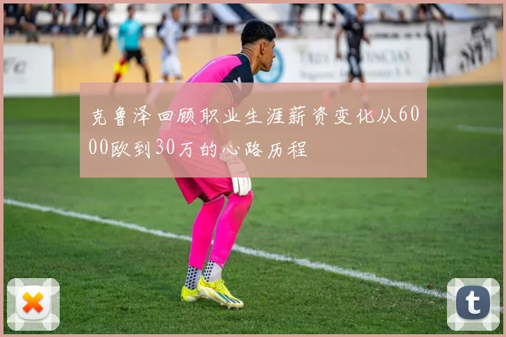 克鲁泽回顾职业生涯薪资变化从6000欧到30万的心路历程