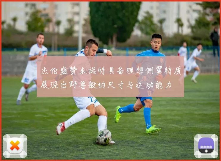 杰伦盛赞米诺特具备理想侧翼特质展现出野兽般的尺寸与运动能力